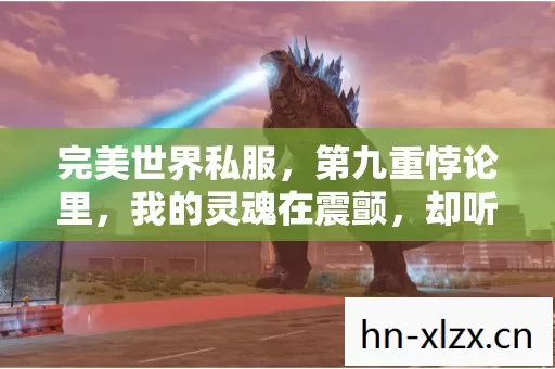 完美世界私服，第九重悖论里，我的灵魂在震颤，却听见儿子问，爸爸，你赢了吗？