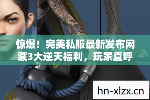 惊爆！完美私服最新发布网藏3大逆天福利，玩家直呼不敢信！