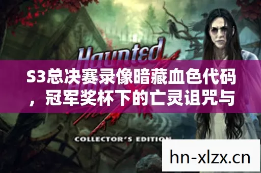 S3总决赛录像暗藏血色代码,冠军奖杯下的亡灵诅咒与消失的第五人 S3总决赛录像暗藏血色代码,冠军奖杯下的亡灵诅咒与消失的第五人