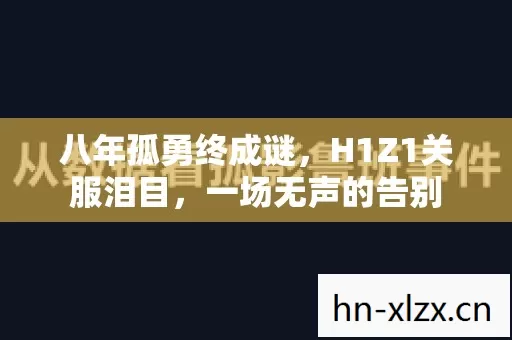 八年孤勇终成谜,H1Z1关服泪目,一场无声的告别 八年孤勇终成谜,H1Z1关服泪目,一场无声的告别