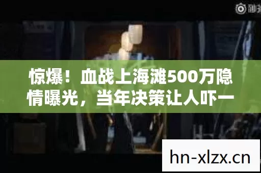 惊爆!血战上海滩500万隐情曝光,当年决策让人吓一跳! 惊爆!血战上海滩500万隐情曝光,当年决策让人吓一跳!