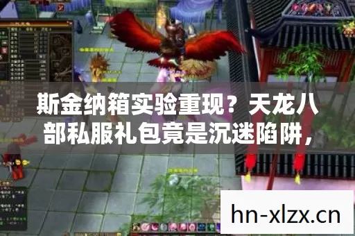 斯金纳箱实验重现？天龙八部私服礼包竟是沉迷陷阱，细思极恐！