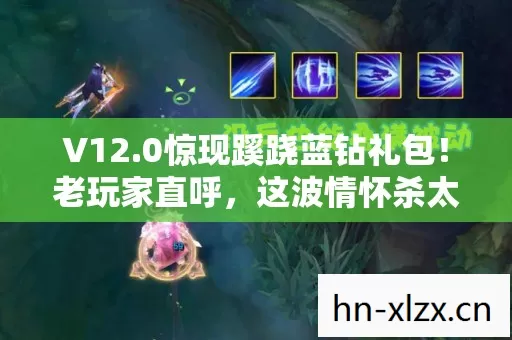 V12.0惊现蹊跷蓝钻礼包！老玩家直呼，这波情怀杀太上头！