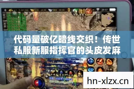 代码量破亿暗线交织!传世私服新服指挥官的头皮发麻逆袭 代码量破亿暗线交织!传世私服新服指挥官的头皮发麻逆袭