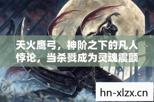 天火鹰弓，神阶之下的凡人悖论，当杀戮成为灵魂震颤的救赎