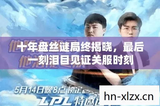 十年盘丝谜局终揭晓,最后一刻泪目见证关服时刻 十年盘丝谜局终揭晓,最后一刻泪目见证关服时刻