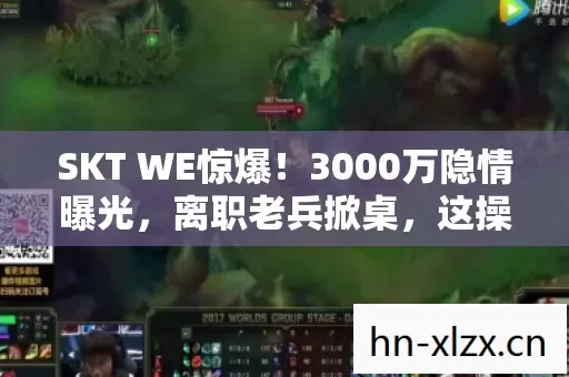SKT WE惊爆!3000万隐情曝光,离职老兵掀桌,这操作真让人吓一跳! SKT WE惊爆!3000万隐情曝光,离职老兵掀桌,这操作真让人吓一跳!