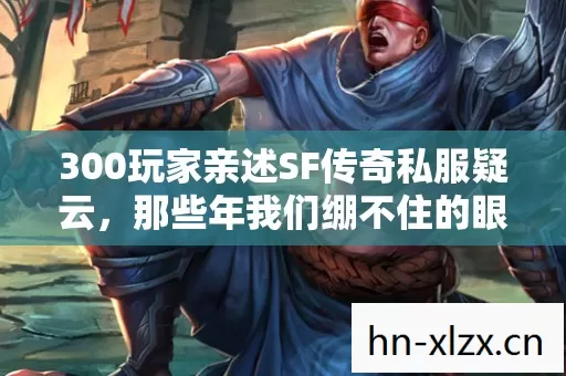 300玩家亲述SF传奇私服疑云,那些年我们绷不住的眼泪与狂笑 300玩家亲述SF传奇私服疑云,那些年我们绷不住的眼泪与狂笑