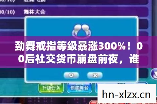 劲舞戒指等级暴涨300%!00后社交货币崩盘前夜,谁在收割这波怀旧红利? 劲舞戒指等级暴涨300%!00后社交货币崩盘前夜,谁在收割这波怀旧红利?