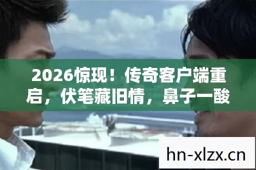 2026惊现!传奇客户端重启,伏笔藏旧情,鼻子一酸忆往昔 2026惊现!传奇客户端重启,伏笔藏旧情,鼻子一酸忆往昔