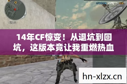 14年CF惊变!从退坑到回坑,这版本竟让我重燃热血? 14年CF惊变!从退坑到回坑,这版本竟让我重燃热血?