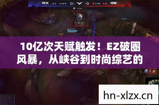 10亿次天赋触发！EZ破圈风暴，从峡谷到时尚综艺的意想不到狂欢