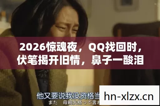 2026惊魂夜,QQ找回时,伏笔揭开旧情,鼻子一酸泪满襟 2026惊魂夜,QQ找回时,伏笔揭开旧情,鼻子一酸泪满襟