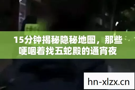 15分钟揭秘隐秘地图,那些哽咽着找五蛇殿的通宵夜 15分钟揭秘隐秘地图,那些哽咽着找五蛇殿的通宵夜