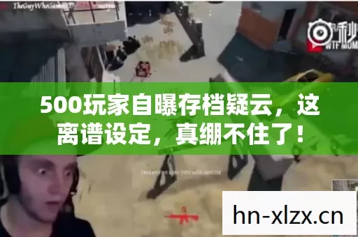 500玩家自曝存档疑云,这离谱设定,真绷不住了! 500玩家自曝存档疑云,这离谱设定,真绷不住了!