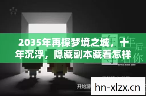 2035年再探梦境之城,十年沉浮,隐藏副本藏着怎样的惊天秘密? 2035年再探梦境之城,十年沉浮,隐藏副本藏着怎样的惊天秘密?