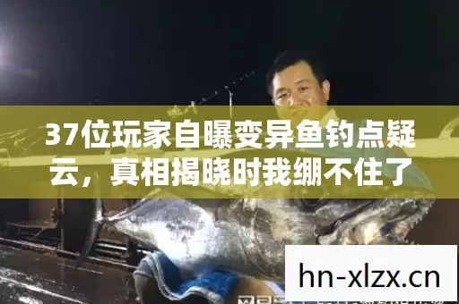 37位玩家自曝变异鱼钓点疑云,真相揭晓时我绷不住了 37位玩家自曝变异鱼钓点疑云,真相揭晓时我绷不住了