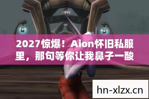 2027惊爆！Aion怀旧私服里，那句等你让我鼻子一酸，伏笔暗藏