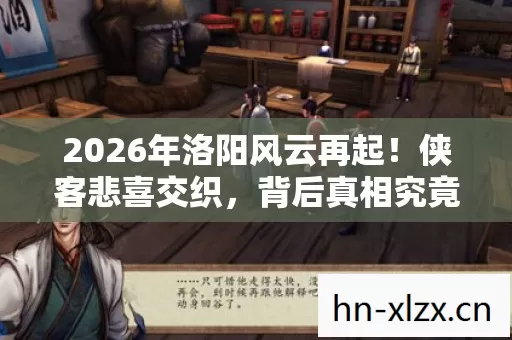 2026年洛阳风云再起！侠客悲喜交织，背后真相究竟几何？