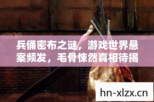 兵俑密布之谜，游戏世界悬案频发，毛骨悚然真相待揭！