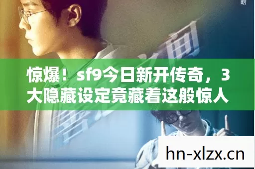 惊爆！sf9今日新开传奇，3大隐藏设定竟藏着这般惊人秘密？