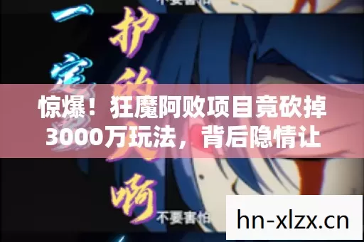 惊爆！狂魔阿败项目竟砍掉3000万玩法，背后隐情让人吓一跳！