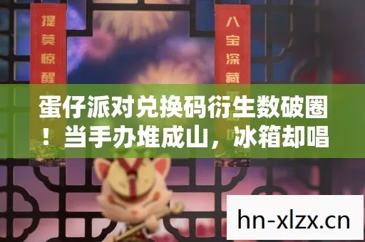 蛋仔派对兑换码衍生数破圈!当手办堆成山,冰箱却唱起空城计 蛋仔派对兑换码衍生数破圈!当手办堆成山,冰箱却唱起空城计