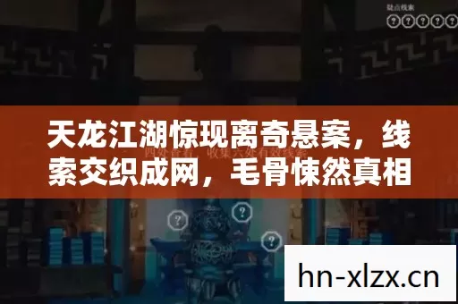 天龙江湖惊现离奇悬案,线索交织成网,毛骨悚然真相等你揭开! 天龙江湖惊现离奇悬案,线索交织成网,毛骨悚然真相等你揭开!