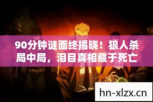 90分钟谜面终揭晓!狼人杀局中局,泪目真相藏于死亡时间线 90分钟谜面终揭晓!狼人杀局中局,泪目真相藏于死亡时间线