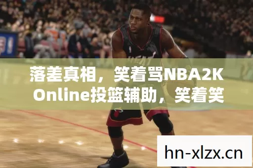 落差真相,笑着骂NBA2K Online投篮辅助,笑着笑着竟哭了 落差真相,笑着骂NBA2K Online投篮辅助,笑着笑着竟哭了