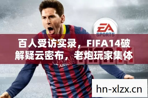 百人受访实录,FIFA14破解疑云密布,老炮玩家集体绷不住! 百人受访实录,FIFA14破解疑云密布,老炮玩家集体绷不住!