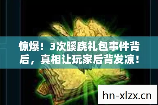 惊爆!3次蹊跷礼包事件背后,真相让玩家后背发凉! 惊爆!3次蹊跷礼包事件背后,真相让玩家后背发凉!