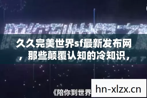 久久完美世界sf最新发布网,那些颠覆认知的冷知识,让你目瞪口呆! 久久完美世界sf最新发布网,那些颠覆认知的冷知识,让你目瞪口呆!