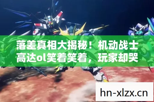 落差真相大揭秘!机动战士高达ol笑着笑着,玩家却哭了 落差真相大揭秘!机动战士高达ol笑着笑着,玩家却哭了