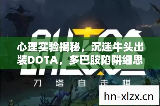 心理实验揭秘,沉迷牛头出装DOTA,多巴胺陷阱细思极恐 心理实验揭秘,沉迷牛头出装DOTA,多巴胺陷阱细思极恐
