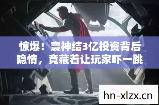 惊爆!寰神结3亿投资背后隐情,竟藏着让玩家吓一跳的秘密! 惊爆!寰神结3亿投资背后隐情,竟藏着让玩家吓一跳的秘密!