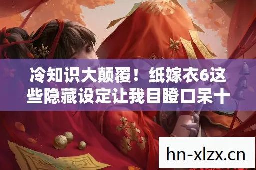 冷知识大颠覆!纸嫁衣6这些隐藏设定让我目瞪口呆十年! 冷知识大颠覆!纸嫁衣6这些隐藏设定让我目瞪口呆十年!