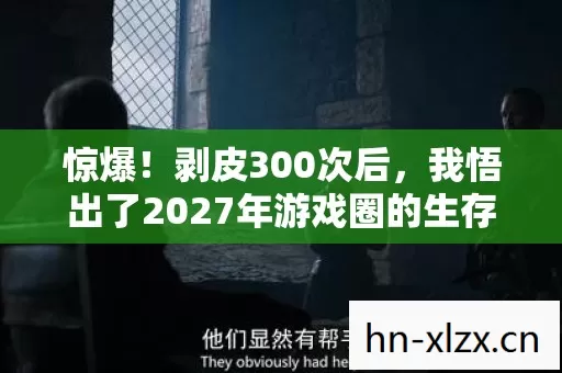 惊爆!剥皮300次后,我悟出了2027年游戏圈的生存法则 惊爆!剥皮300次后,我悟出了2027年游戏圈的生存法则