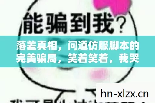 落差真相,问道仿服脚本的完美骗局,笑着笑着,我哭了 落差真相,问道仿服脚本的完美骗局,笑着笑着,我哭了