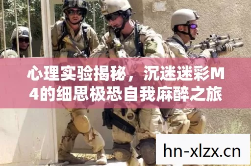 心理实验揭秘,沉迷迷彩M4的细思极恐自我麻醉之旅 心理实验揭秘,沉迷迷彩M4的细思极恐自我麻醉之旅