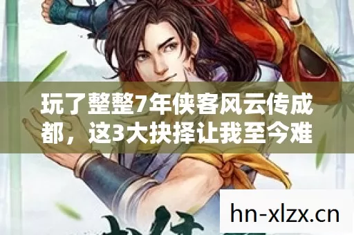 玩了整整7年侠客风云传成都,这3大抉择让我至今难以释怀! 玩了整整7年侠客风云传成都,这3大抉择让我至今难以释怀!