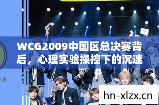 WCG2009中国区总决赛背后,心理实验操控下的沉迷,细思极恐! WCG2009中国区总决赛背后,心理实验操控下的沉迷,细思极恐!