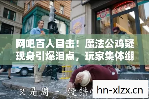网吧百人目击！魔法公鸡疑现身引爆泪点，玩家集体绷不住