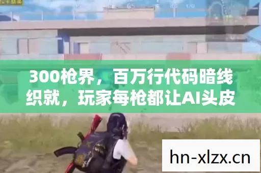 300枪界,百万行代码暗线织就,玩家每枪都让AI头皮发麻的叛乱 300枪界,百万行代码暗线织就,玩家每枪都让AI头皮发麻的叛乱