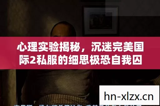 心理实验揭秘,沉迷完美国际2私服的细思极恐自我囚禁 心理实验揭秘,沉迷完美国际2私服的细思极恐自我囚禁