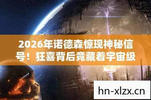 2026年诺德森惊现神秘信号!狂喜背后竟藏着宇宙级危机? 2026年诺德森惊现神秘信号!狂喜背后竟藏着宇宙级危机?