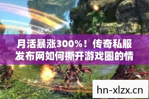月活暴涨300%!传奇私服发布网如何撕开游戏圈的情怀暴利缺口? 月活暴涨300%!传奇私服发布网如何撕开游戏圈的情怀暴利缺口?