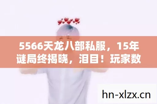 5566天龙八部私服，15年谜局终揭晓，泪目！玩家数据成绝响
