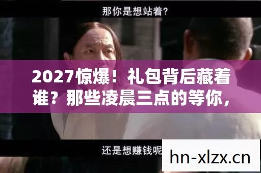 2027惊爆!礼包背后藏着谁?那些凌晨三点的等你,鼻子一酸才懂 2027惊爆!礼包背后藏着谁?那些凌晨三点的等你,鼻子一酸才懂