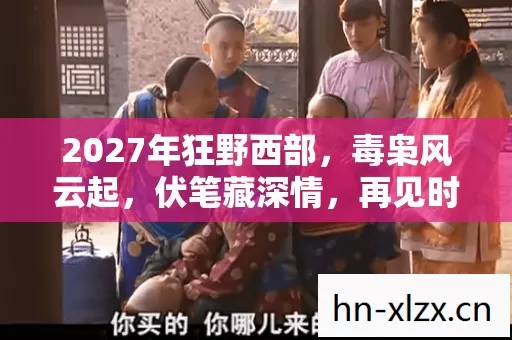 2027年狂野西部,毒枭风云起,伏笔藏深情,再见时鼻子一酸 2027年狂野西部,毒枭风云起,伏笔藏深情,再见时鼻子一酸